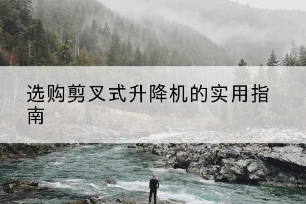 阿拉尔剪叉式升降机怎么选-选购剪叉式升降机的实用指南