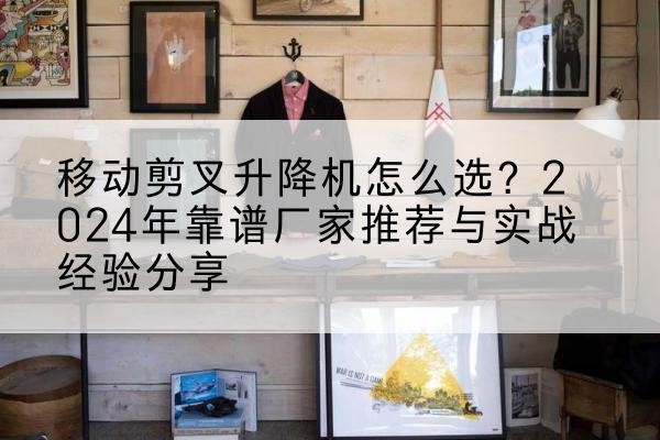 阿拉尔升降平台厂家推荐-移动剪叉升降机怎么选?2024年靠谱厂家推荐与实战经验分享