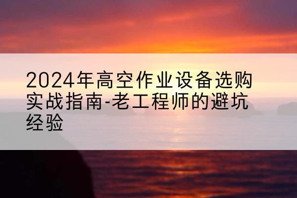 阿拉尔高空作业升降机厂家推荐-2024年高空作业设备选购实战指南-老工程师的避坑经验