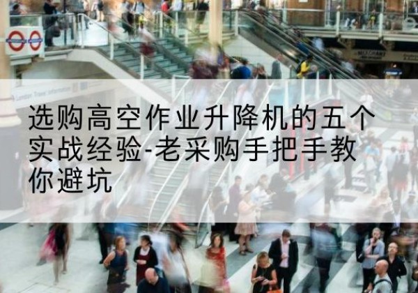 阿拉尔高空作业升降机厂家-选购高空作业升降机的五个实战经验-老采购手把手教你避坑