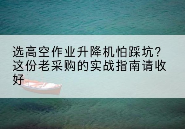 阿拉尔高空作业升降机厂家推荐-选高空作业升降机怕踩坑？这份老采购的实战指南请收好