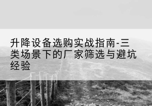 阿拉尔移动式升降机厂家推荐-升降设备选购实战指南-三类场景下的厂家筛选与避坑经验