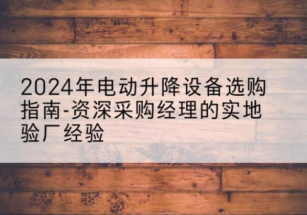 阿拉尔电动剪叉升降平台厂家-2024年电动升降设备选购指南-资深采购经理的实地验厂经验