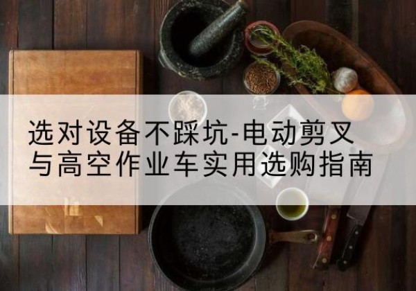 阿拉尔电动剪叉升降平台怎么选-选对设备不踩坑-电动剪叉与高空作业车实用选购指南