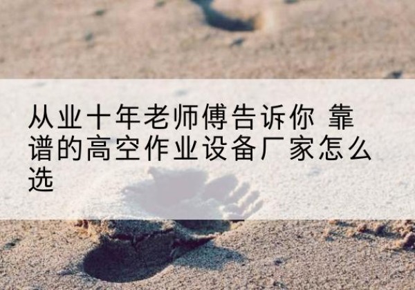 阿拉尔高空作业升降机厂家推荐-从业十年老师傅告诉你 靠谱的高空作业设备厂家怎么选