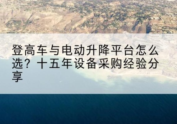 阿拉尔登高车厂家厂家-登高车与电动升降平台怎么选？十五年设备采购经验分享