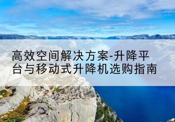 阿拉尔升降平台厂家-*空间解决方案-升降平台与移动式升降机选购指南
