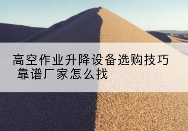 阿拉尔电动升降平台厂家推荐-高空作业升降设备选购技巧 靠谱厂家怎么找