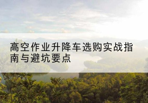 阿拉尔升降车怎么选-高空作业升降车选购实战指南与避坑要点