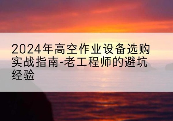 阿拉尔高空作业升降机厂家推荐-2024年高空作业设备选购实战指南-老工程师的避坑经验