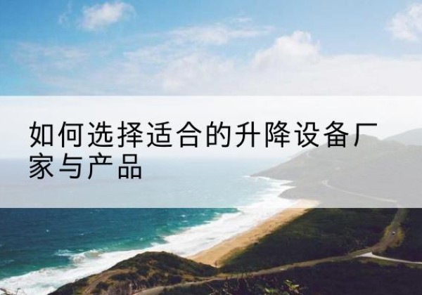 阿拉尔电动升降平台厂家-如何选择适合的升降设备厂家与产品